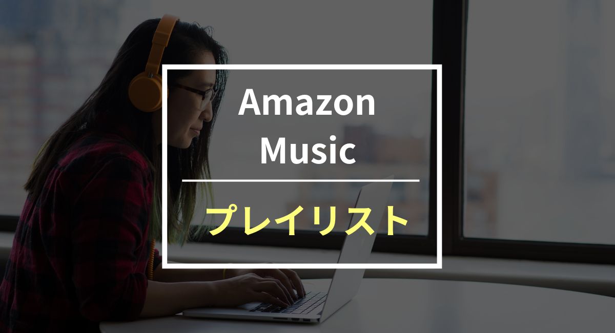 Amazon Musicのプレイリストの作り方や活用方法を写真付きで紹介！